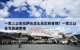 一家三口去拉萨玩怎么去比较省钱？一家三口自驾西藏费用