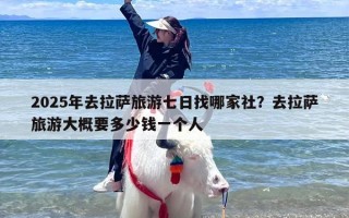 2025年去拉萨旅游七日找哪家社？去拉萨旅游大概要多少钱一个人