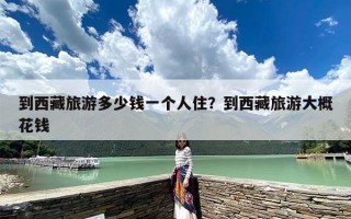 到西藏旅游多少钱一个人住？到西藏旅游大概花钱