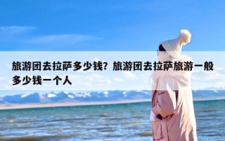 旅游团去拉萨多少钱？旅游团去拉萨旅游一般多少钱一个人