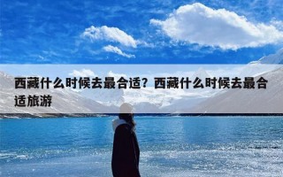 西藏什么时候去最合适？西藏什么时候去最合适旅游