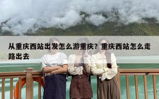 从重庆西站出发怎么游重庆？重庆西站怎么走路出去