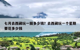 七月去西藏玩一圈多少钱？去西藏玩一个星期要花多少钱