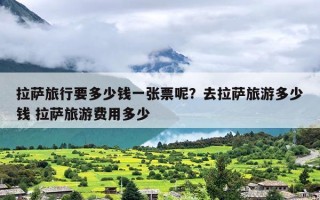 拉萨旅行要多少钱一张票呢？去拉萨旅游多少钱 拉萨旅游费用多少