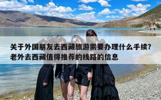 关于外国朋友去西藏旅游需要办理什么手续？老外去西藏值得推荐的线路的信息