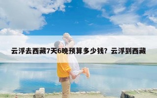云浮去西藏7天6晚预算多少钱？云浮到西藏