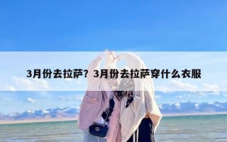 3月份去拉萨？3月份去拉萨穿什么衣服