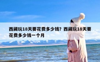 西藏玩18天要花费多少钱？西藏玩18天要花费多少钱一个月