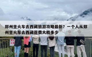 郑州坐火车去西藏旅游攻略最新？一个人从郑州坐火车去西藏花费大概多少