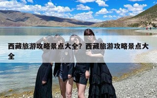 西藏旅游攻略景点大全？西藏旅游攻略景点大全