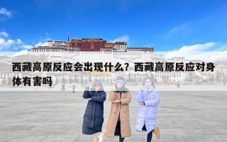 西藏高原反应会出现什么？西藏高原反应对身体有害吗
