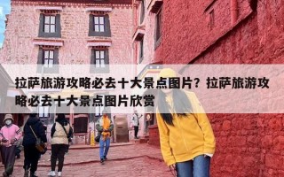 拉萨旅游攻略必去十大景点图片？拉萨旅游攻略必去十大景点图片欣赏