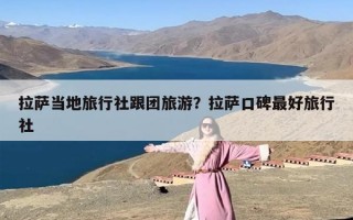 拉萨当地旅行社跟团旅游？拉萨口碑最好旅行社