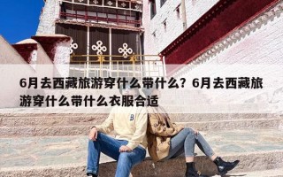 6月去西藏旅游穿什么带什么？6月去西藏旅游穿什么带什么衣服合适