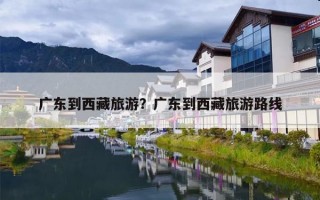 广东到西藏旅游？广东到西藏旅游路线
