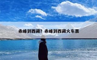 赤峰到西藏？赤峰到西藏火车票