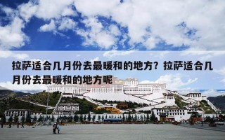 拉萨适合几月份去最暖和的地方？拉萨适合几月份去最暖和的地方呢