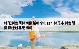 林芝到鲁朗林海翻越哪个山口？林芝市到鲁朗需要经过林芝镇吗