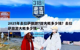 2025年去拉萨旅游7日大概多少钱？去拉萨旅游大概多少钱一人
