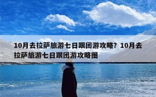 10月去拉萨旅游七日跟团游攻略？10月去拉萨旅游七日跟团游攻略图