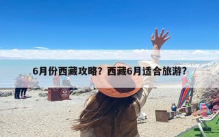 6月份西藏攻略？西藏6月适合旅游?