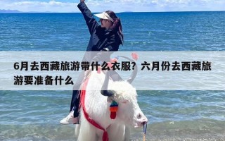 6月去西藏旅游带什么衣服？六月份去西藏旅游要准备什么