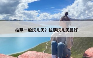 拉萨一般玩几天？拉萨玩几天最好