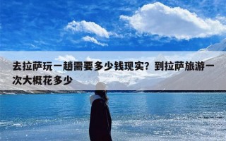去拉萨玩一趟需要多少钱现实？到拉萨旅游一次大概花多少