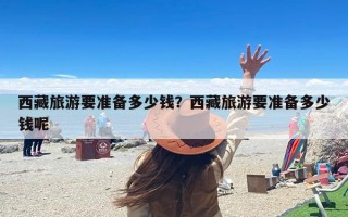 西藏旅游要准备多少钱？西藏旅游要准备多少钱呢