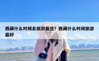 西藏什么时候去旅游最佳？西藏什么时间旅游最好