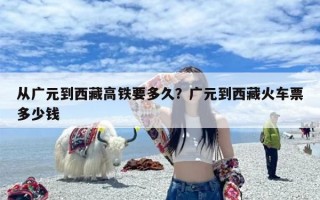 从广元到西藏高铁要多久？广元到西藏火车票多少钱