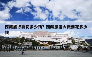 西藏旅行要花多少钱？西藏旅游大概要花多少钱