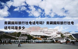 青藏国际旅行社电话号码？青藏国际旅行社电话号码是多少