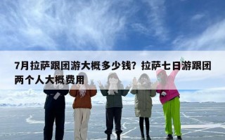 7月拉萨跟团游大概多少钱？拉萨七日游跟团两个人大概费用