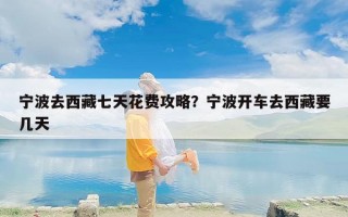宁波去西藏七天花费攻略？宁波开车去西藏要几天