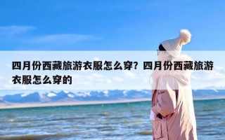 四月份西藏旅游衣服怎么穿？四月份西藏旅游衣服怎么穿的