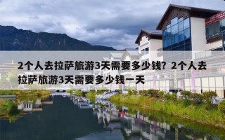 2个人去拉萨旅游3天需要多少钱？2个人去拉萨旅游3天需要多少钱一天