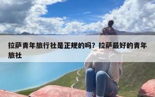 拉萨青年旅行社是正规的吗？拉萨最好的青年旅社