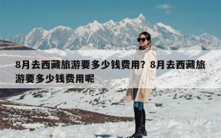 8月去西藏旅游要多少钱费用？8月去西藏旅游要多少钱费用呢