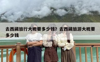 去西藏旅行大概要多少钱？去西藏旅游大概要多少钱