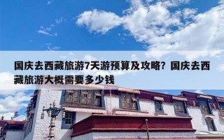 国庆去西藏旅游7天游预算及攻略？国庆去西藏旅游大概需要多少钱