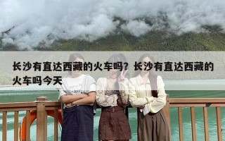 长沙有直达西藏的火车吗？长沙有直达西藏的火车吗今天