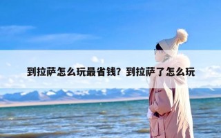 到拉萨怎么玩最省钱？到拉萨了怎么玩