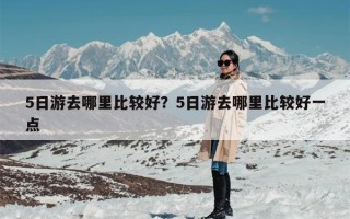 5日游去哪里比较好？5日游去哪里比较好一点