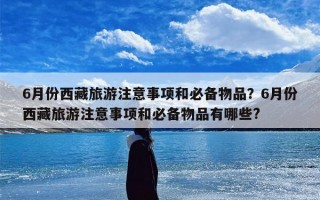 6月份西藏旅游注意事项和必备物品？6月份西藏旅游注意事项和必备物品有哪些?