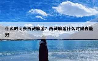 什么时间去西藏旅游？西藏旅游什么时候去最好