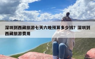 深圳到西藏旅游七天六晚预算多少钱？深圳到西藏旅游费用