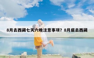8月去西藏七天六晚注意事项？8月底去西藏