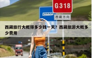 西藏旅行大概得多少钱一天？西藏旅游大概多少费用