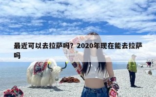 最近可以去拉萨吗？2020年现在能去拉萨吗